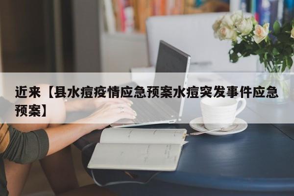 近来【县水痘疫情应急预案水痘突发事件应急预案】