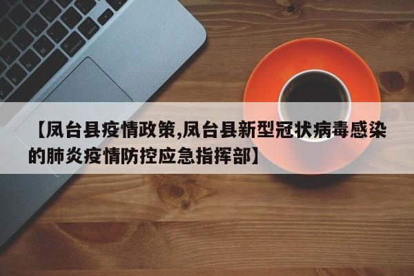 【凤台县疫情政策,凤台县新型冠状病毒感染的肺炎疫情防控应急指挥部】