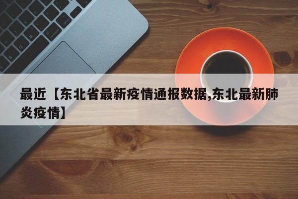最近【东北省最新疫情通报数据,东北最新肺炎疫情】