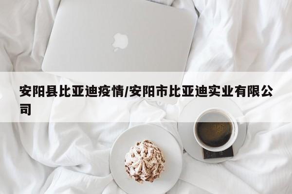 安阳县比亚迪疫情/安阳市比亚迪实业有限公司