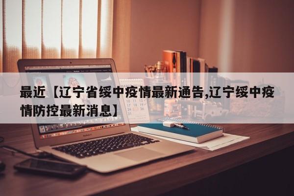 最近【辽宁省绥中疫情最新通告,辽宁绥中疫情防控最新消息】