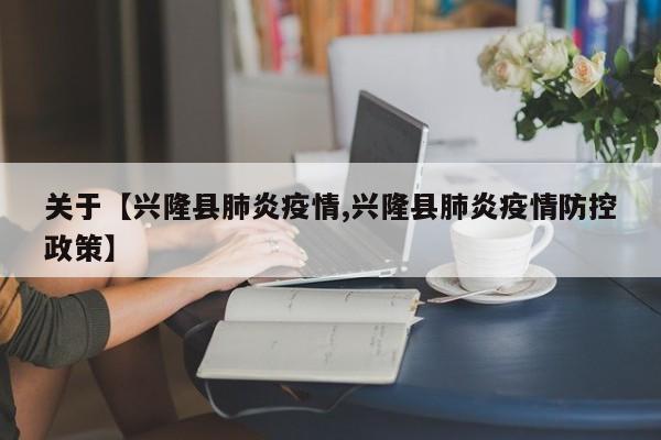 关于【兴隆县肺炎疫情,兴隆县肺炎疫情防控政策】