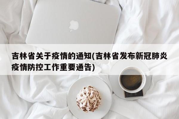 吉林省关于疫情的通知(吉林省发布新冠肺炎疫情防控工作重要通告)