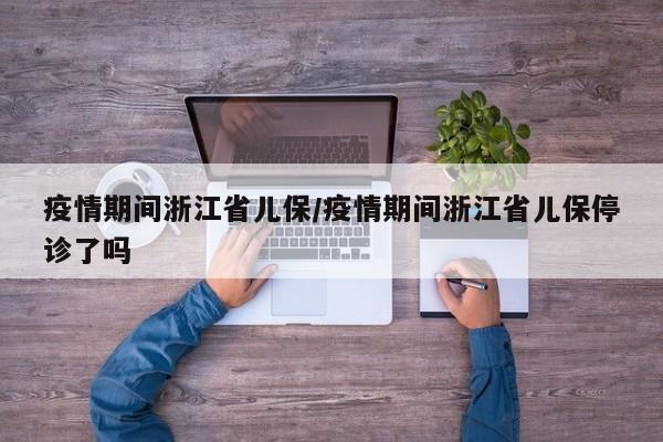 疫情期间浙江省儿保/疫情期间浙江省儿保停诊了吗