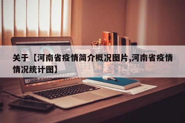 关于【河南省疫情简介概况图片,河南省疫情情况统计图】