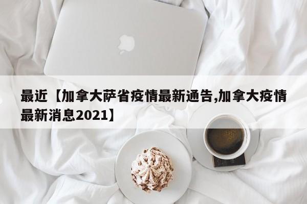 最近【加拿大萨省疫情最新通告,加拿大疫情最新消息2021】