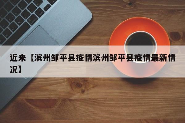 近来【滨州邹平县疫情滨州邹平县疫情最新情况】