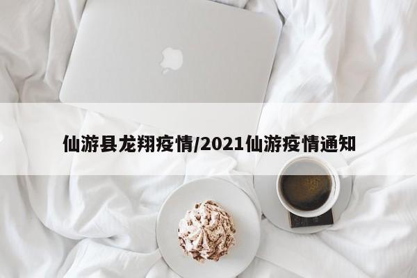 仙游县龙翔疫情/2021仙游疫情通知