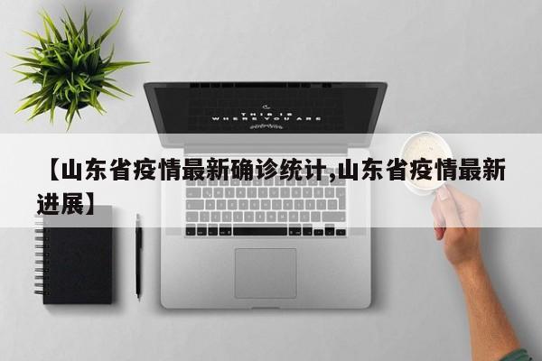 【山东省疫情最新确诊统计,山东省疫情最新进展】