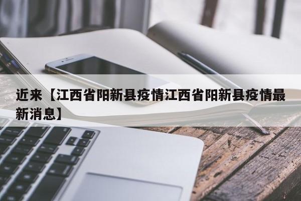 近来【江西省阳新县疫情江西省阳新县疫情最新消息】