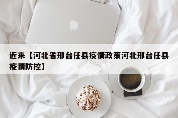 近来【河北省邢台任县疫情政策河北邢台任县疫情防控】