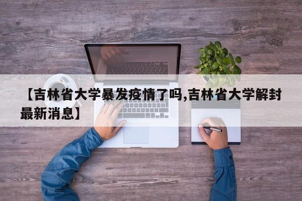【吉林省大学暴发疫情了吗,吉林省大学解封最新消息】