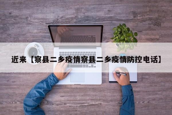 近来【察县二乡疫情察县二乡疫情防控电话】