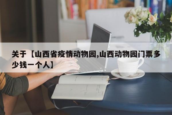 关于【山西省疫情动物园,山西动物园门票多少钱一个人】