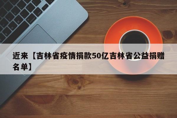 近来【吉林省疫情捐款50亿吉林省公益捐赠名单】