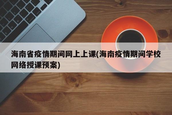 海南省疫情期间网上上课(海南疫情期间学校网络授课预案)