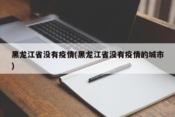 黑龙江省没有疫情(黑龙江省没有疫情的城市)