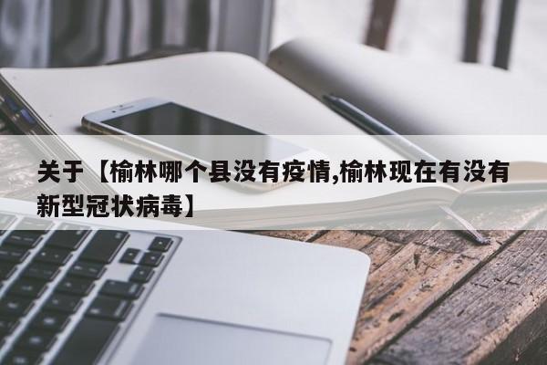 关于【榆林哪个县没有疫情,榆林现在有没有新型冠状病毒】