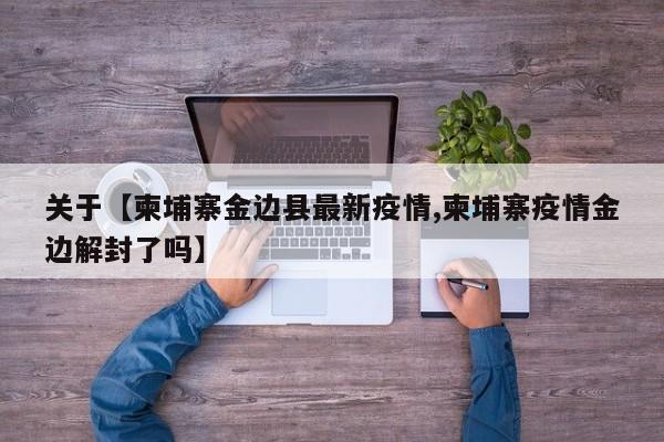 关于【柬埔寨金边县最新疫情,柬埔寨疫情金边解封了吗】