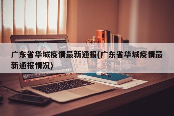 广东省华城疫情最新通报(广东省华城疫情最新通报情况)