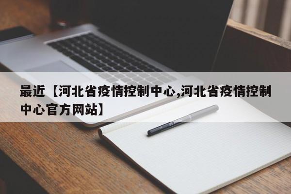 最近【河北省疫情控制中心,河北省疫情控制中心官方网站】