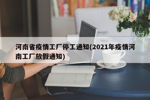 河南省疫情工厂停工通知(2021年疫情河南工厂放假通知)