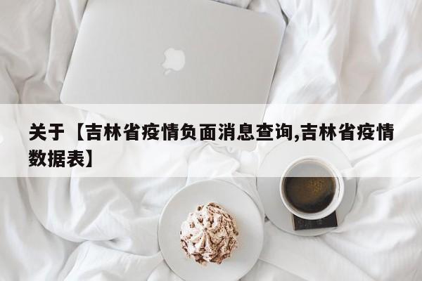 关于【吉林省疫情负面消息查询,吉林省疫情数据表】