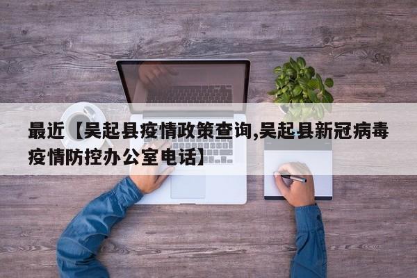 最近【吴起县疫情政策查询,吴起县新冠病毒疫情防控办公室电话】