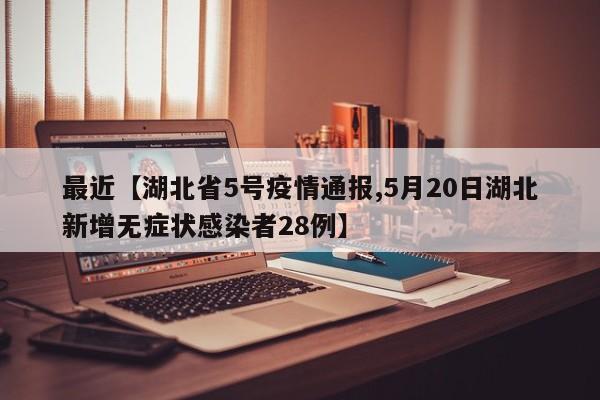 最近【湖北省5号疫情通报,5月20日湖北新增无症状感染者28例】