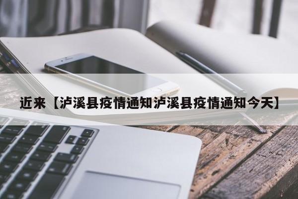 近来【泸溪县疫情通知泸溪县疫情通知今天】