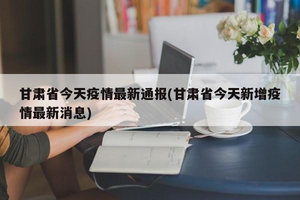 甘肃省今天疫情最新通报(甘肃省今天新增疫情最新消息)