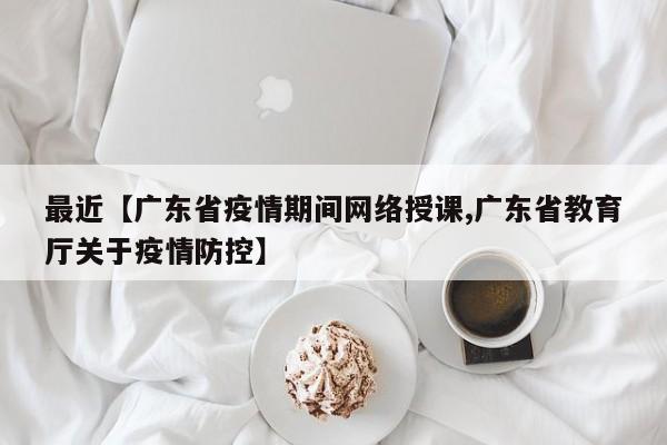 最近【广东省疫情期间网络授课,广东省教育厅关于疫情防控】