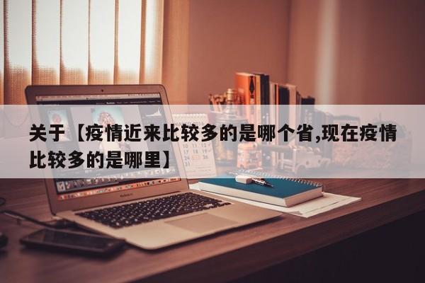 关于【疫情近来比较多的是哪个省,现在疫情比较多的是哪里】