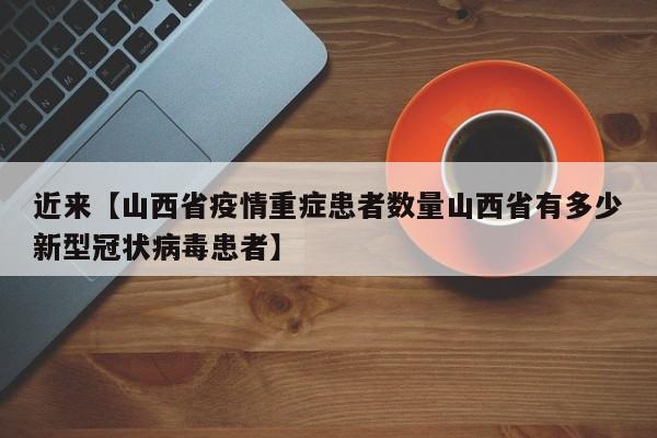 近来【山西省疫情重症患者数量山西省有多少新型冠状病毒患者】