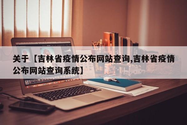 关于【吉林省疫情公布网站查询,吉林省疫情公布网站查询系统】