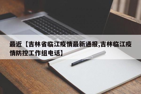 最近【吉林省临江疫情最新通报,吉林临江疫情防控工作组电话】