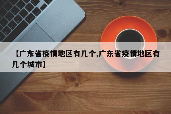 【广东省疫情地区有几个,广东省疫情地区有几个城市】