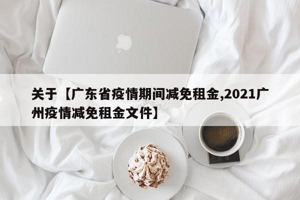 关于【广东省疫情期间减免租金,2021广州疫情减免租金文件】