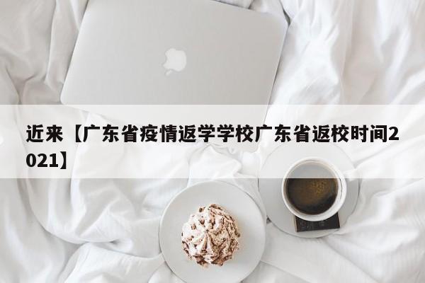 近来【广东省疫情返学学校广东省返校时间2021】