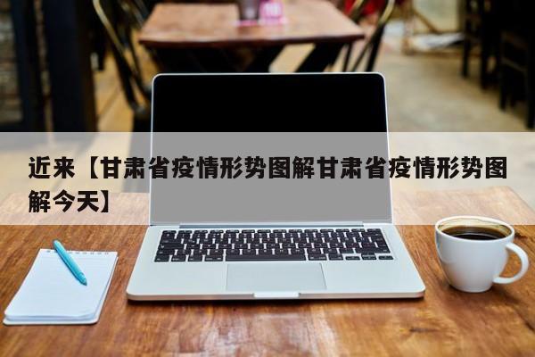 近来【甘肃省疫情形势图解甘肃省疫情形势图解今天】
