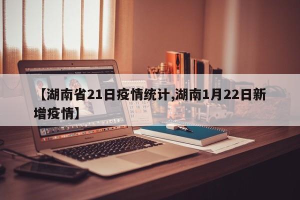 【湖南省21日疫情统计,湖南1月22日新增疫情】