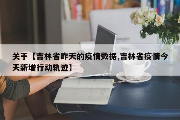 关于【吉林省昨天的疫情数据,吉林省疫情今天新增行动轨迹】