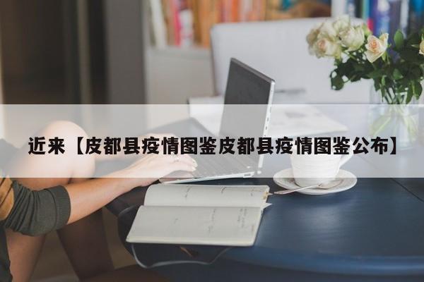 近来【皮都县疫情图鉴皮都县疫情图鉴公布】