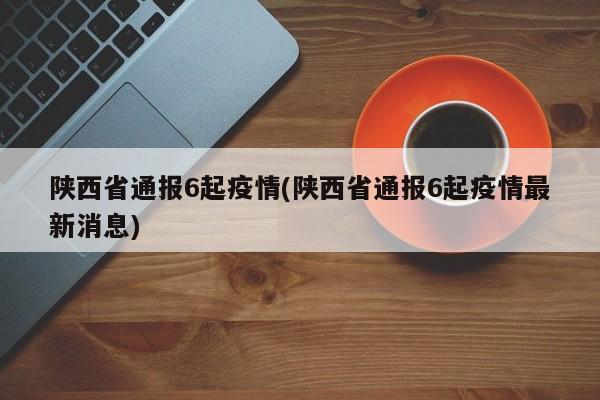 陕西省通报6起疫情(陕西省通报6起疫情最新消息)
