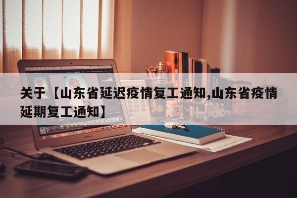 关于【山东省延迟疫情复工通知,山东省疫情延期复工通知】