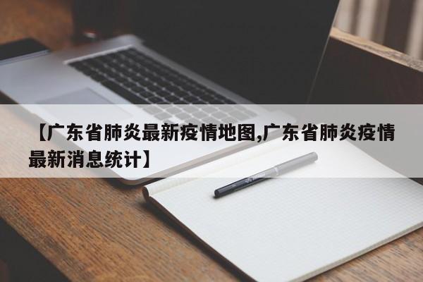 【广东省肺炎最新疫情地图,广东省肺炎疫情最新消息统计】