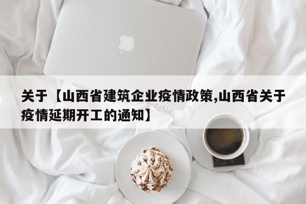 关于【山西省建筑企业疫情政策,山西省关于疫情延期开工的通知】