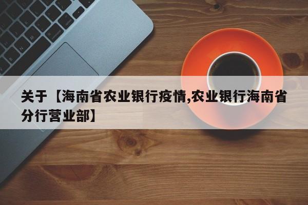 关于【海南省农业银行疫情,农业银行海南省分行营业部】