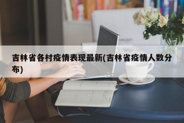 吉林省各村疫情表现最新(吉林省疫情人数分布)