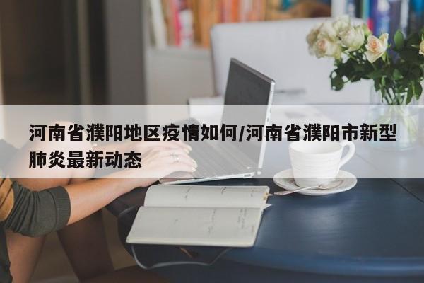 河南省濮阳地区疫情如何/河南省濮阳市新型肺炎最新动态